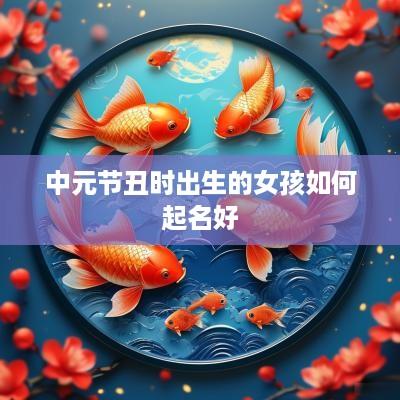 中元节丑时出生的女孩如何起名好