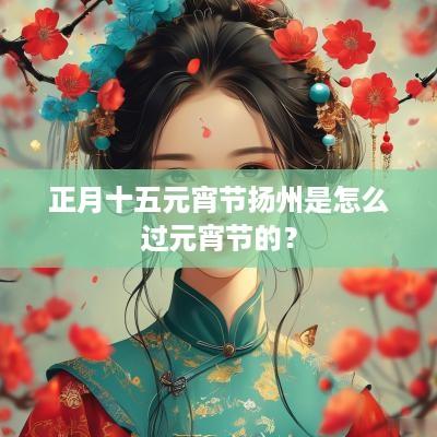 正月十五元宵节扬州是怎么过元宵节的？