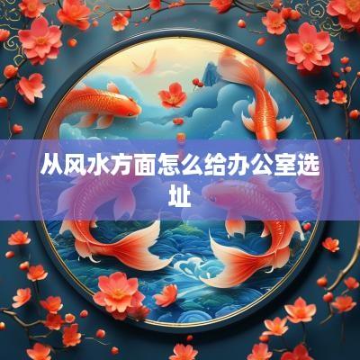 从风水方面怎么给办公室选址