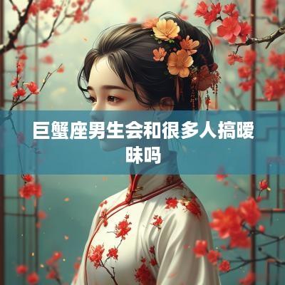 巨蟹座男生会和很多人搞暧昧吗