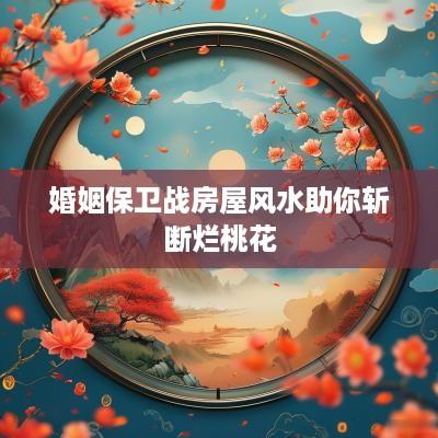 婚姻保卫战房屋风水助你斩断烂桃花