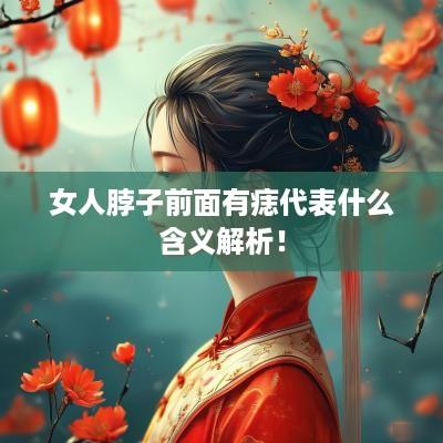 女人脖子前面有痣代表什么含义解析！