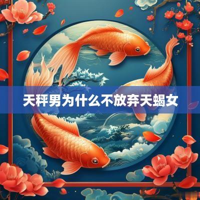 天秤男为什么不放弃天蝎女