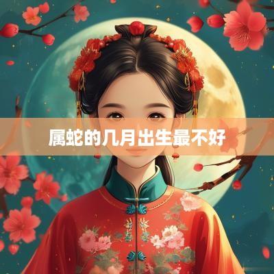 属蛇的几月出生最不好