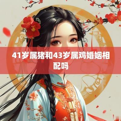 41岁属猪和43岁属鸡婚姻相配吗