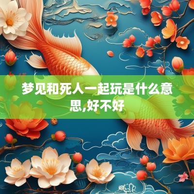 梦见和死人一起玩是什么意思,好不好