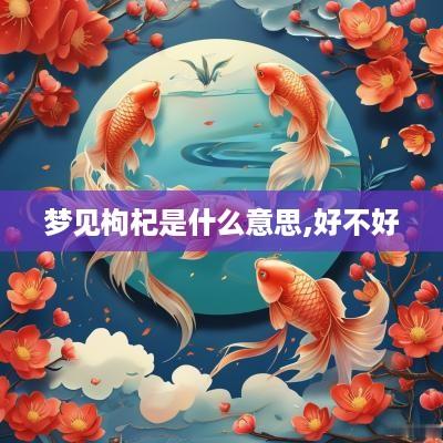 梦见枸杞是什么意思,好不好