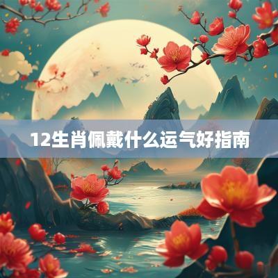 12生肖佩戴什么运气好指南