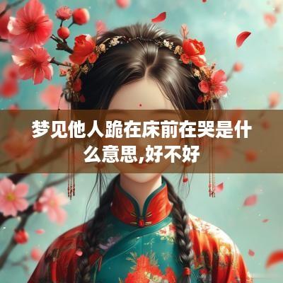 梦见他人跪在床前在哭是什么意思,好不好