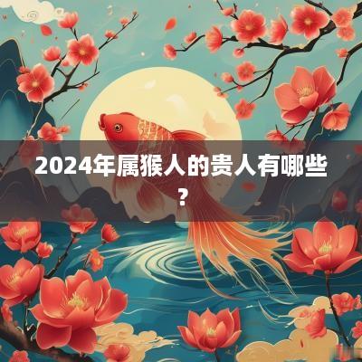 2025年属猴人的贵人有哪些？