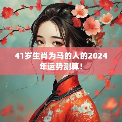 41岁生肖为马的人的2025年运势测算！
