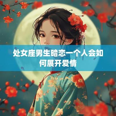 处女座男生暗恋一个人会如何展开爱情