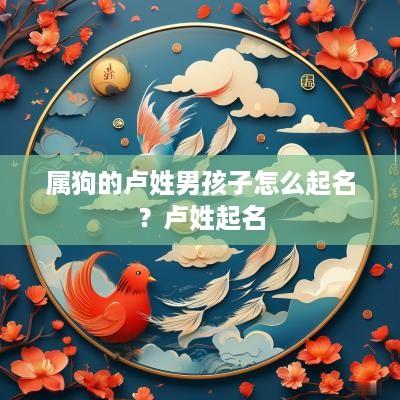 属狗的卢姓男孩子怎么起名？卢姓起名