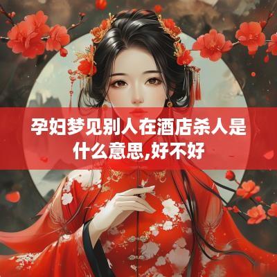 孕妇梦见别人在酒店杀人是什么意思,好不好