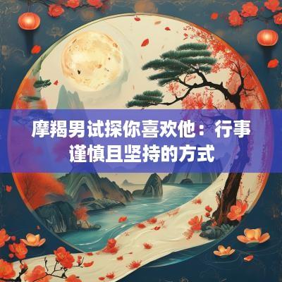 摩羯男试探你喜欢他：行事谨慎且坚持的方式
