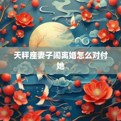 天秤座妻子闹离婚怎么对付她