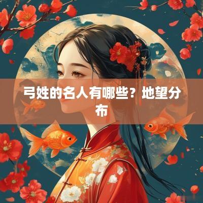 弓姓的名人有哪些？地望分布