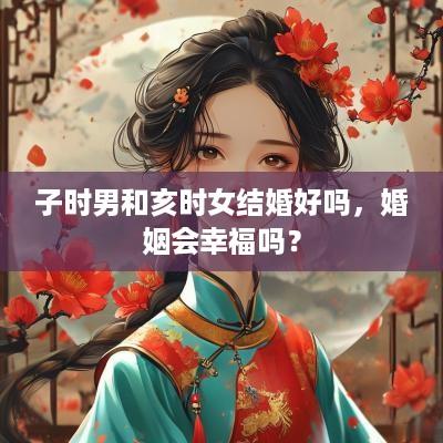 子时男和亥时女结婚好吗，婚姻会幸福吗？