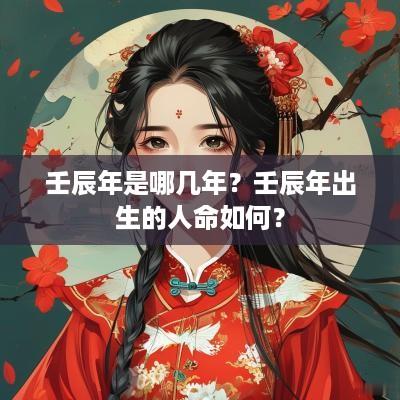 壬辰年是哪几年？壬辰年出生的人命如何？