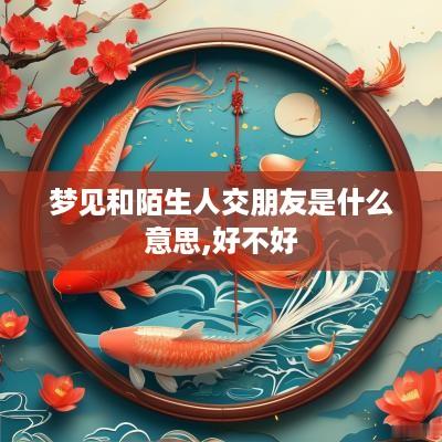 梦见和陌生人交朋友是什么意思,好不好