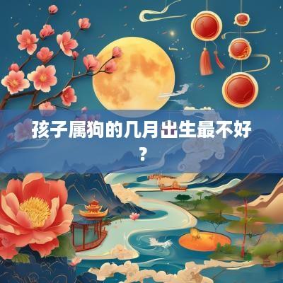 孩子属狗的几月出生最不好？