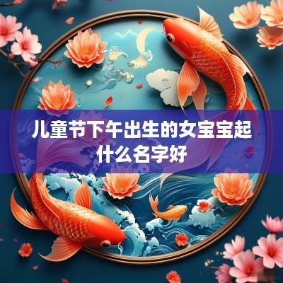 儿童节下午出生的女宝宝起什么名字好