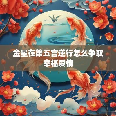 金星在第五宫逆行怎么争取幸福爱情