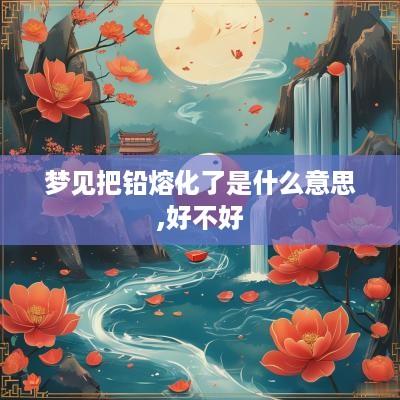 梦见把铅熔化了是什么意思,好不好