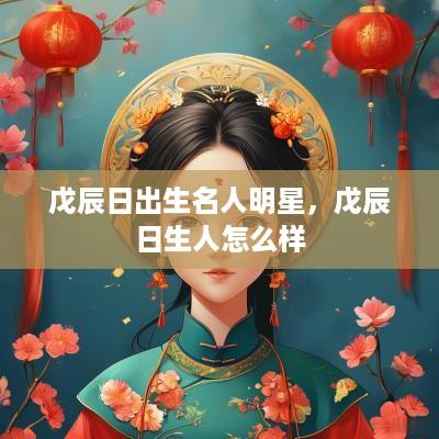 戊辰日出生名人明星，戊辰日生人怎么样