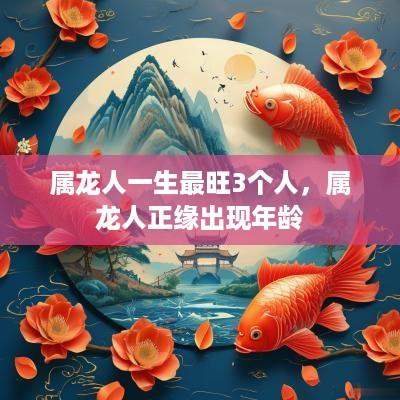 属龙人一生最旺3个人，属龙人正缘出现年龄