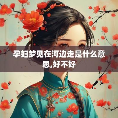 孕妇梦见在河边走是什么意思,好不好