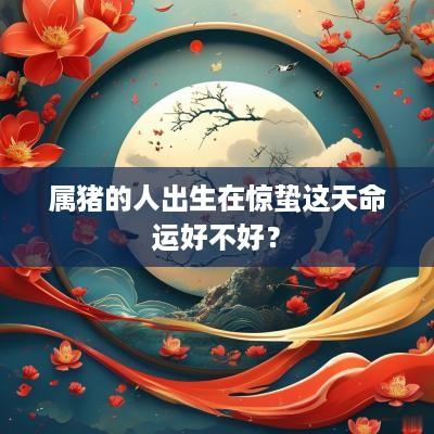 属猪的人出生在惊蛰这天命运好不好？