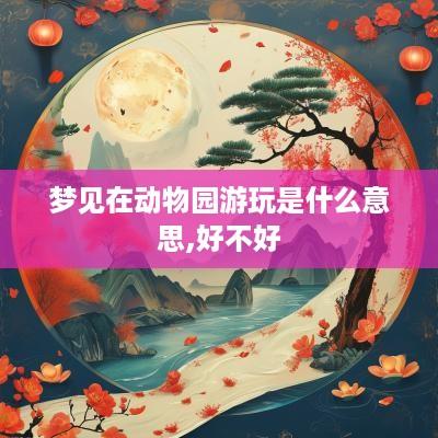 梦见在动物园游玩是什么意思,好不好