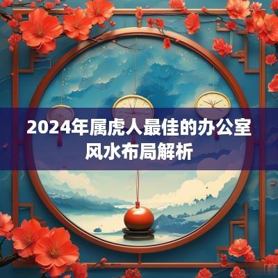 2025年属虎人最佳的办公室风水布局解析