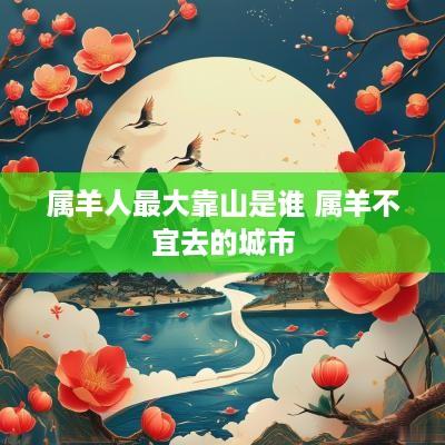 属羊人最大靠山是谁 属羊不宜去的城市
