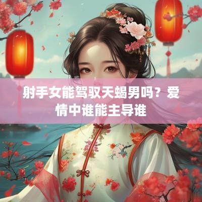 射手女能驾驭天蝎男吗？爱情中谁能主导谁