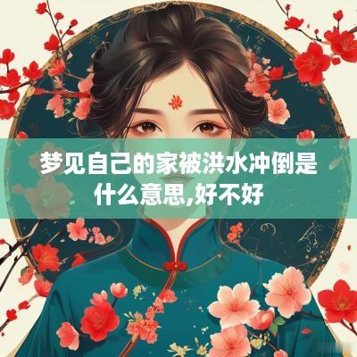 梦见自己的家被洪水冲倒是什么意思,好不好