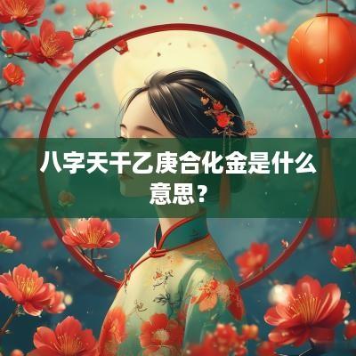 八字天干乙庚合化金是什么意思？
