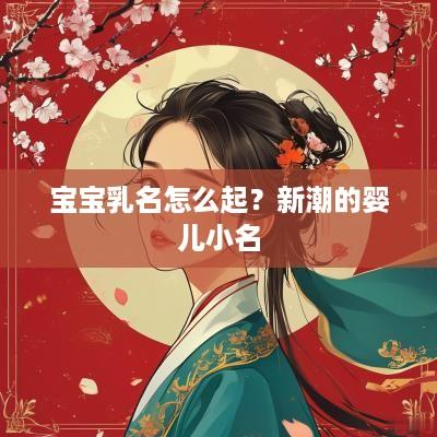宝宝乳名怎么起？新潮的婴儿小名