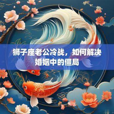 狮子座老公冷战，如何解决婚姻中的僵局