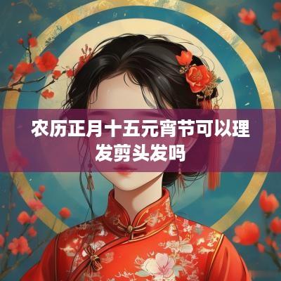 农历正月十五元宵节可以理发剪头发吗