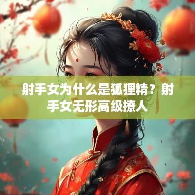 射手女为什么是狐狸精？射手女无形高级撩人