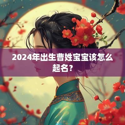 2025年出生曹姓宝宝该怎么起名？