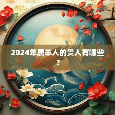 2025年属羊人的贵人有哪些？