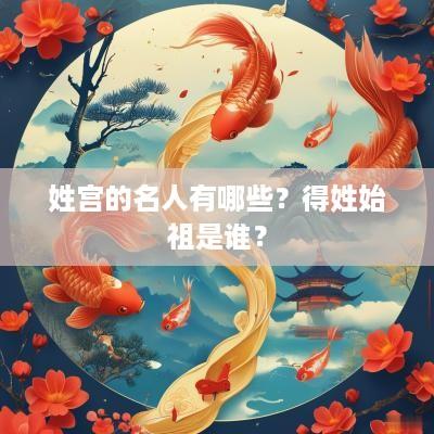 姓宫的名人有哪些？得姓始祖是谁？