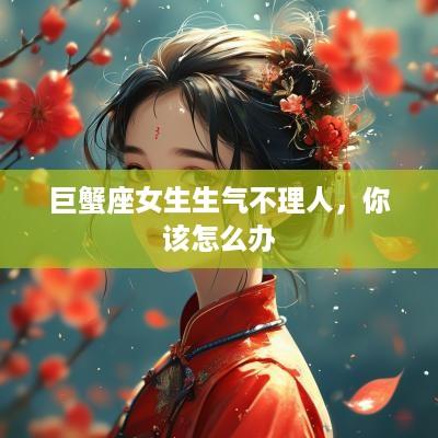 巨蟹座女生生气不理人，你该怎么办