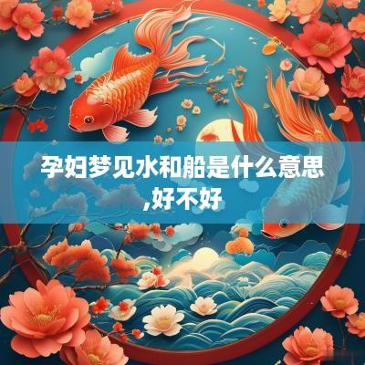 孕妇梦见水和船是什么意思,好不好