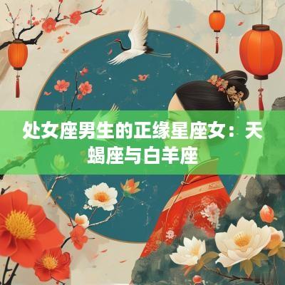 处女座男生的正缘星座女：天蝎座与白羊座
