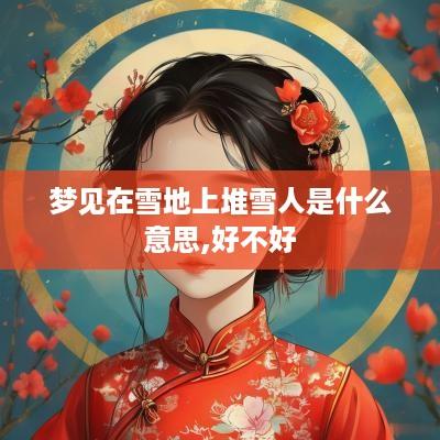 梦见在雪地上堆雪人是什么意思,好不好