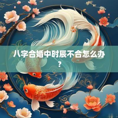 八字合婚中时辰不合怎么办？